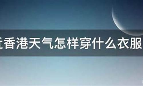 香港天气穿什么衣服最新_香港天气穿什么衣服