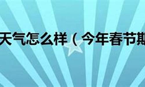 今年春节天气怎么样提高_今年的春节天气如何